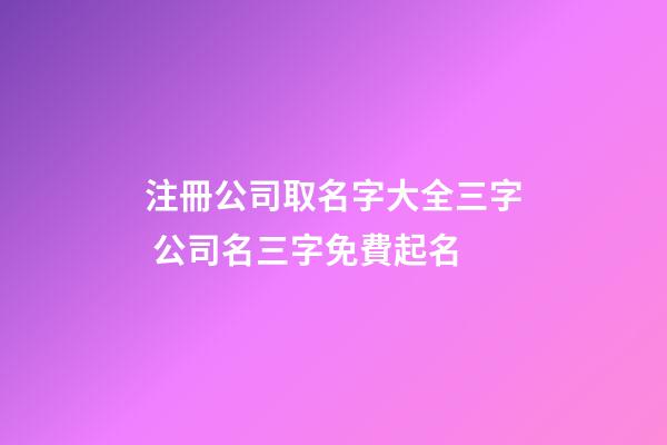 注冊公司取名字大全三字 公司名三字免費起名